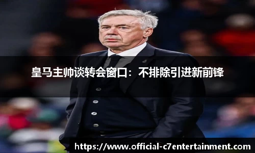 皇马主帅谈转会窗口：不排除引进新前锋