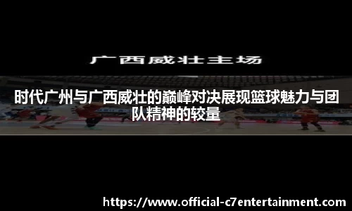 时代广州与广西威壮的巅峰对决展现篮球魅力与团队精神的较量